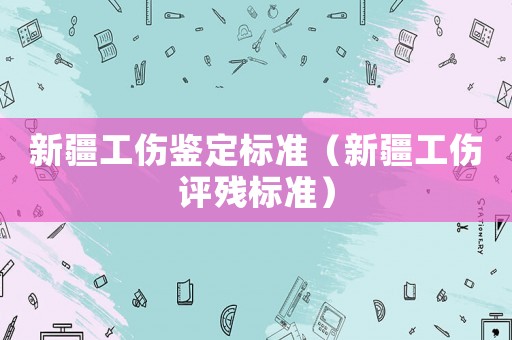 新疆工傷鑒定標(biāo)準(zhǔn)（新疆工傷評(píng)殘標(biāo)準(zhǔn)）