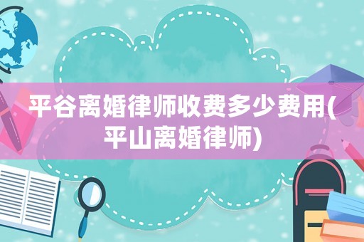 平谷離婚律師收費(fèi)多少費(fèi)用(平山離婚律師)