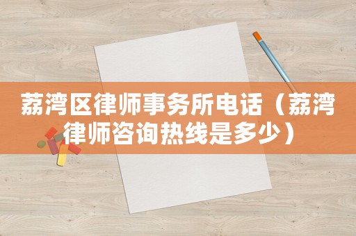 荔灣區律師事務所電話（荔灣律師咨詢熱線是多少）