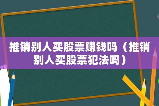 推銷別人買股票賺錢嗎（推銷別人買股票犯法嗎）
