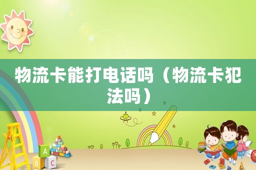 物流卡能打電話嗎（物流卡犯法嗎）