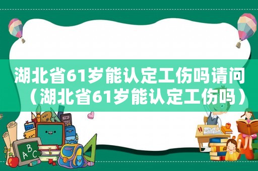 湖北省61歲能認定工傷嗎請問（湖北省61歲能認定工傷嗎）