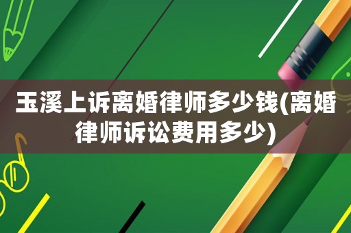 玉溪上訴離婚律師多少錢(離婚律師訴訟費(fèi)用多少)