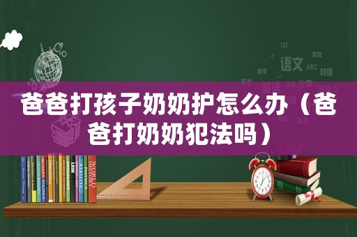 爸爸打孩子奶奶護怎么辦（爸爸打奶奶犯法嗎）