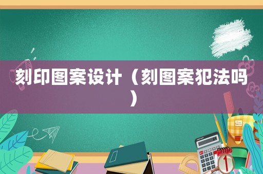 刻印圖案設(shè)計（刻圖案犯法嗎）