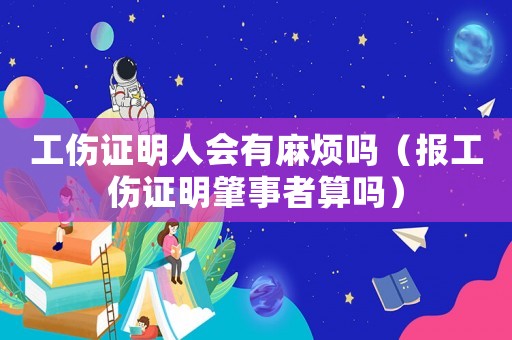 工傷證明人會有麻煩嗎（報工傷證明肇事者算嗎）