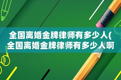 全國離婚金牌律師有多少人(全國離婚金牌律師有多少人啊)