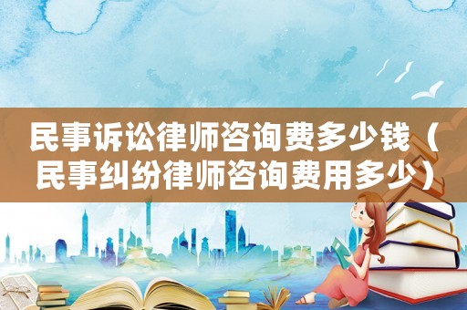 民事訴訟律師咨詢費多少錢（民事糾紛律師咨詢費用多少）