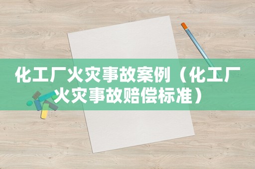 化工廠火災事故案例（化工廠火災事故賠償標準）