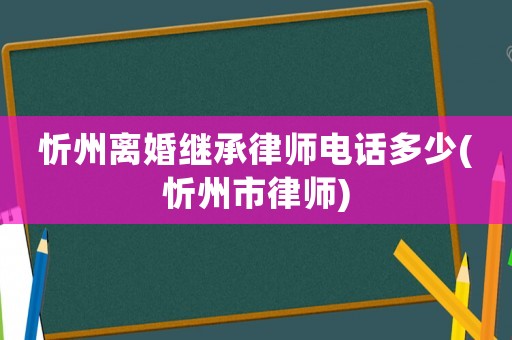 忻州離婚繼承律師電話多少(忻州市律師)