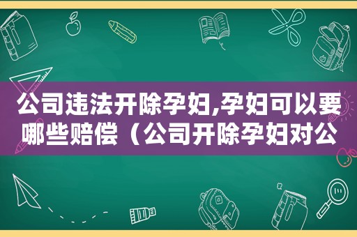 公司違法開除孕婦,孕婦可以要哪些賠償（公司開除孕婦對公司處罰金標準）