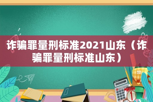 詐騙罪量刑標(biāo)準(zhǔn)2021山東（詐騙罪量刑標(biāo)準(zhǔn)山東）
