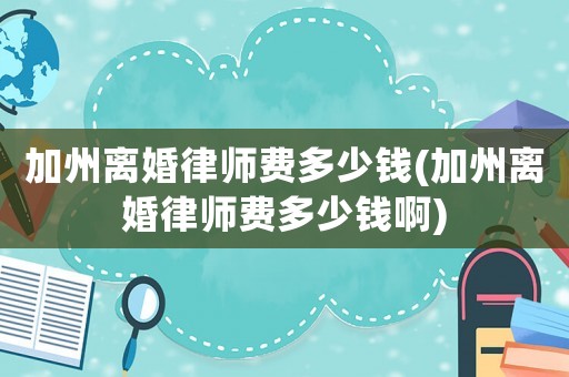 加州離婚律師費多少錢(加州離婚律師費多少錢啊)