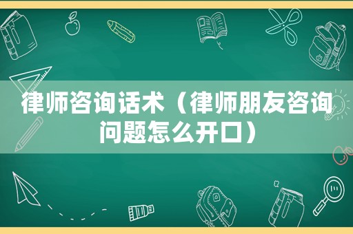律師咨詢話術（律師朋友咨詢問題怎么開口）