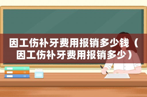 因工傷補牙費用報銷多少錢（因工傷補牙費用報銷多少）