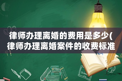 律師辦理離婚的費用是多少(律師辦理離婚案件的收費標準)