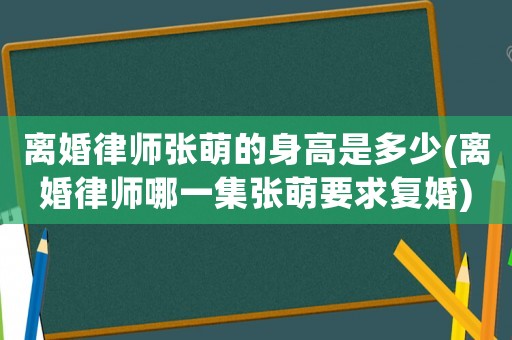 離婚律師張萌的身高是多少(離婚律師哪一集張萌要求復婚)