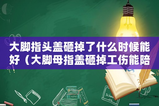 大腳指頭蓋砸掉了什么時候能好（大腳母指蓋砸掉工傷能陪多少錢）