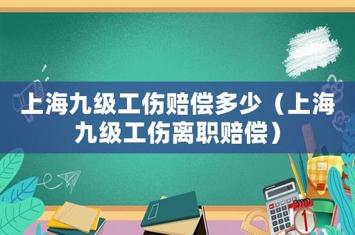 上海九級工傷賠償多少（上海九級工傷離職賠償）