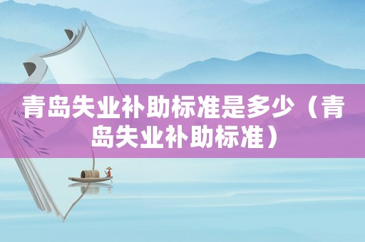 青島失業(yè)補助標(biāo)準是多少（青島失業(yè)補助標(biāo)準）
