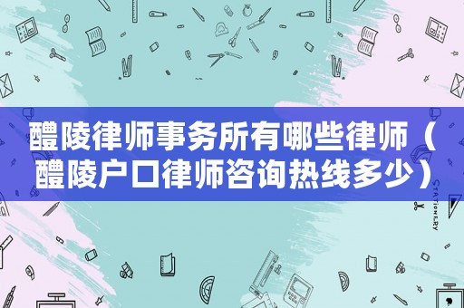 醴陵律師事務所有哪些律師（醴陵戶口律師咨詢熱線多少）