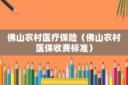 佛山農(nóng)村醫(yī)療保險(xiǎn)（佛山農(nóng)村醫(yī)保收費(fèi)標(biāo)準(zhǔn)）