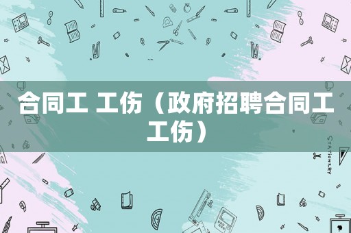 合同工 工傷（政府招聘合同工工傷）
