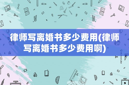 律師寫離婚書多少費用(律師寫離婚書多少費用啊)