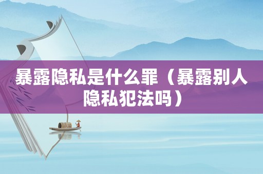 暴露隱私是什么罪（暴露別人隱私犯法嗎）