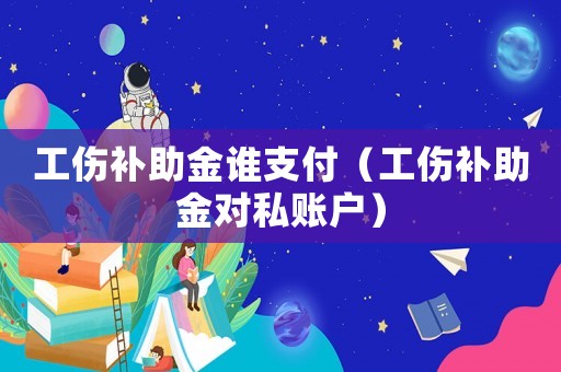 工傷補助金誰支付（工傷補助金對私賬戶）