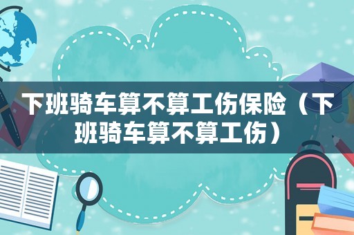 下班騎車算不算工傷保險（下班騎車算不算工傷）