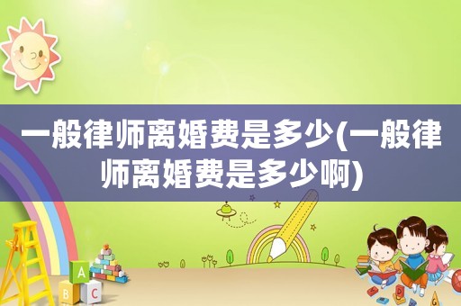 一般律師離婚費是多少(一般律師離婚費是多少啊)