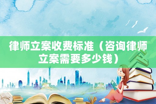 律師立案收費標準（咨詢律師立案需要多少錢）
