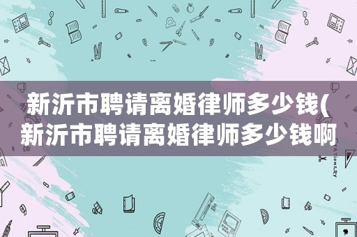 新沂市聘請離婚律師多少錢(新沂市聘請離婚律師多少錢啊)