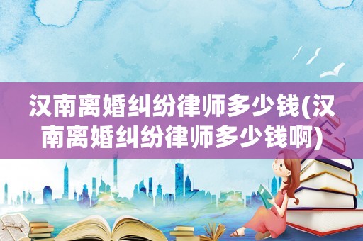 漢南離婚糾紛律師多少錢(漢南離婚糾紛律師多少錢啊)