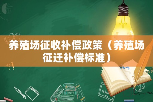 養(yǎng)殖場征收補償政策（養(yǎng)殖場征遷補償標(biāo)準(zhǔn)）