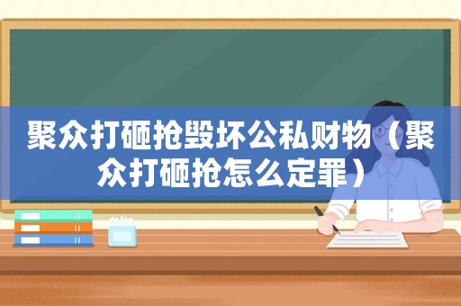 聚眾打砸搶毀壞公私財物（聚眾打砸搶怎么定罪）