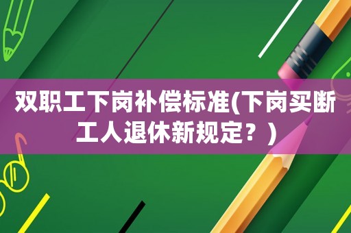 雙職工下崗補償標(biāo)準(zhǔn)(下崗買斷工人退休新規(guī)定？)