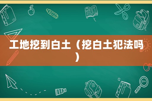 工地挖到白土（挖白土犯法嗎）