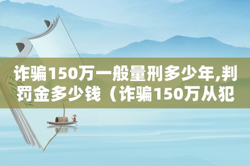 詐騙150萬一般量刑多少年,判罰金多少錢（詐騙150萬從犯如何量刑）