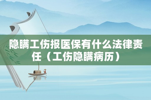 隱瞞工傷報醫保有什么法律責任（工傷隱瞞病歷）