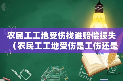 農民工工地受傷找誰賠償損失（農民工工地受傷是工傷還是人身損害）