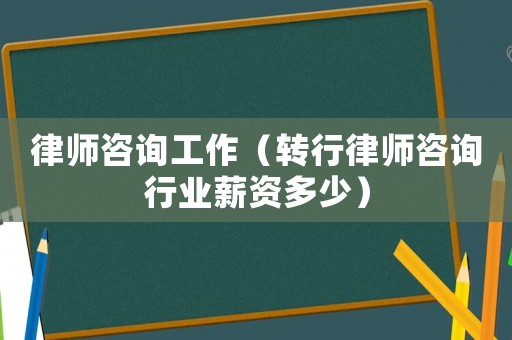 律師咨詢工作（轉行律師咨詢行業薪資多少）