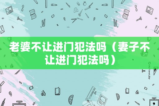 老婆不讓進門犯法嗎（妻子不讓進門犯法嗎）