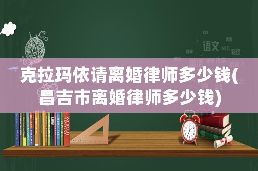克拉瑪依請離婚律師多少錢(昌吉市離婚律師多少錢)