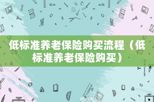 低標準養老保險購買流程（低標準養老保險購買）