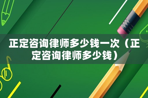 正定咨詢律師多少錢一次（正定咨詢律師多少錢）