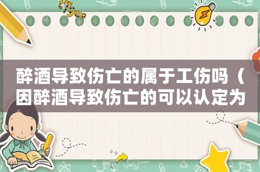 醉酒導致傷亡的屬于工傷嗎（因醉酒導致傷亡的可以認定為工傷）