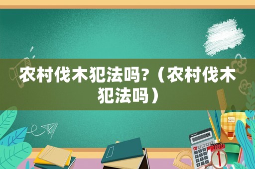 農村伐木犯法嗎?（農村伐木犯法嗎）