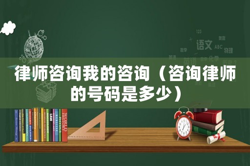 律師咨詢我的咨詢（咨詢律師的號碼是多少）